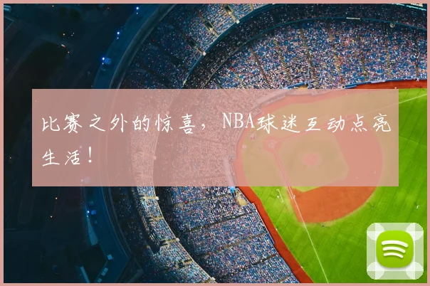 比赛之外的惊喜，NBA球迷互动点亮生活！