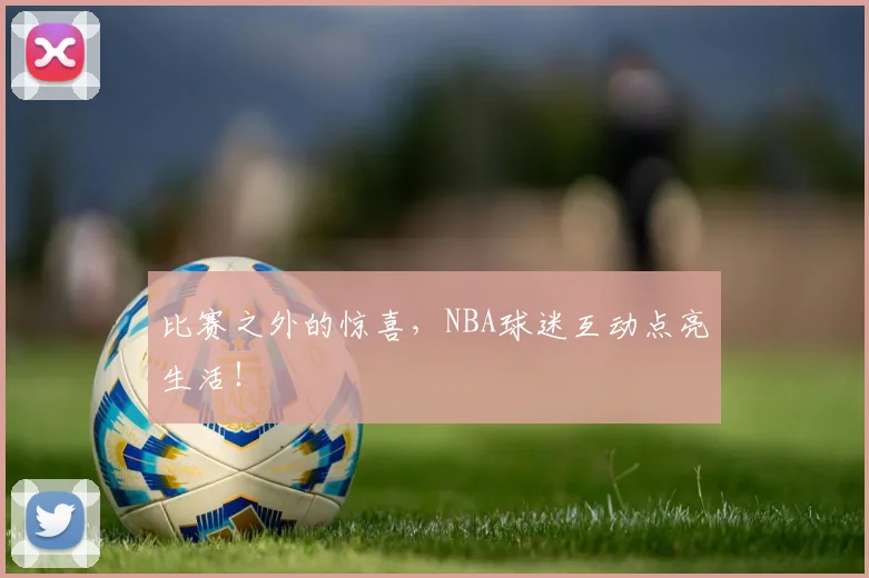 比赛之外的惊喜，NBA球迷互动点亮生活！